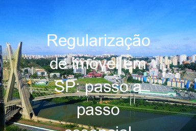 Regularização de imóvel em SP: passo a passo essencial