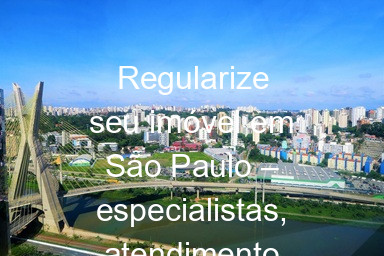Regularize seu imóvel em São Paulo – especialistas, atendimento rápido