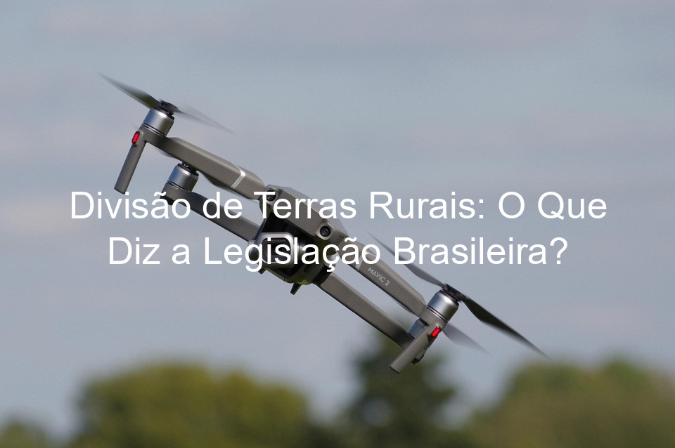 Divisão de Terras Rurais: O Que Diz a Legislação Brasileira?