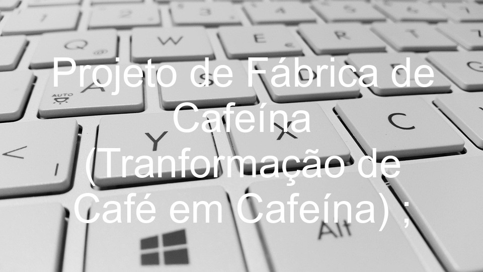 Projeto de Fábrica de Cafeína (Tranformação de Café em Cafeína) ;