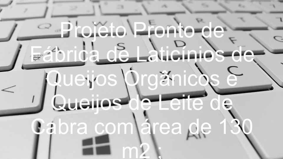 Projeto Pronto de Fábrica de Laticínios de Queijos Orgânicos e Queijos de Leite de Cabra com área de 130 m2 ;
