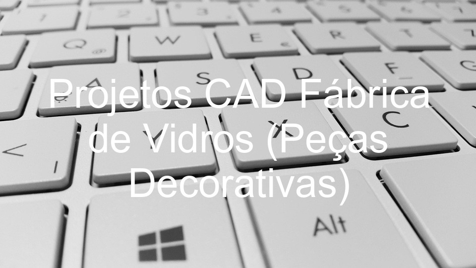 Projetos CAD Fábrica de Vidros (Peças Decorativas)
