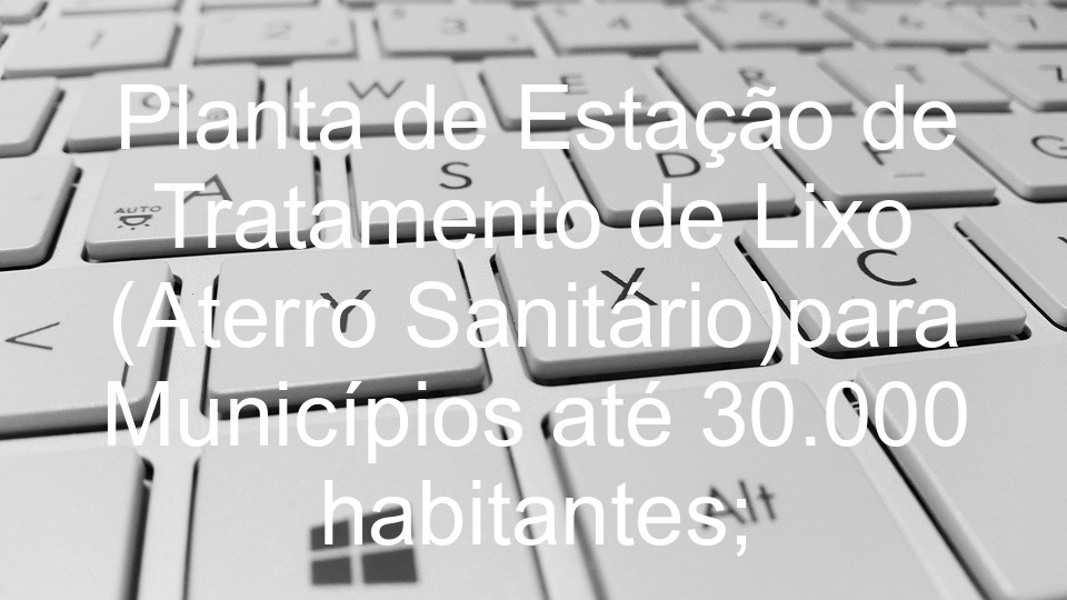 Planta de Estação de Tratamento de Lixo (Aterro Sanitário)para Municípios até 30.000 habitantes;
